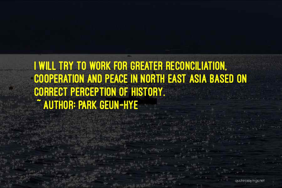 Park Geun-hye Quotes: I Will Try To Work For Greater Reconciliation, Cooperation And Peace In North East Asia Based On Correct Perception Of