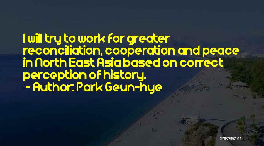 Park Geun-hye Quotes: I Will Try To Work For Greater Reconciliation, Cooperation And Peace In North East Asia Based On Correct Perception Of