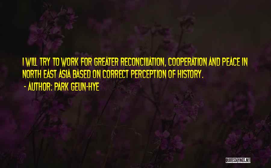 Park Geun-hye Quotes: I Will Try To Work For Greater Reconciliation, Cooperation And Peace In North East Asia Based On Correct Perception Of