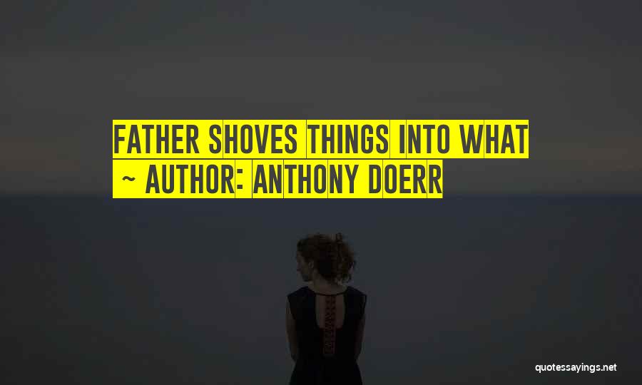 Anthony Doerr Quotes: Father Shoves Things Into What