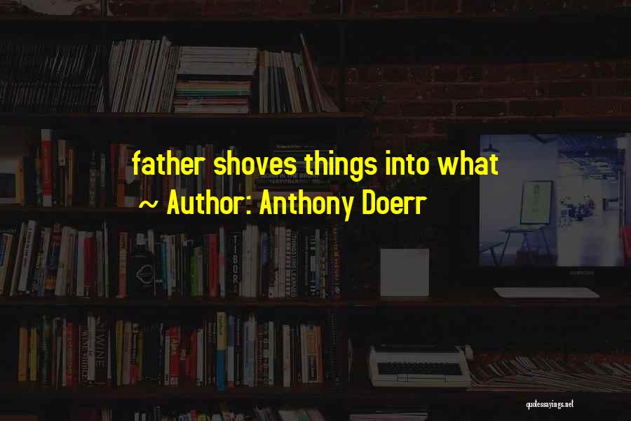 Anthony Doerr Quotes: Father Shoves Things Into What