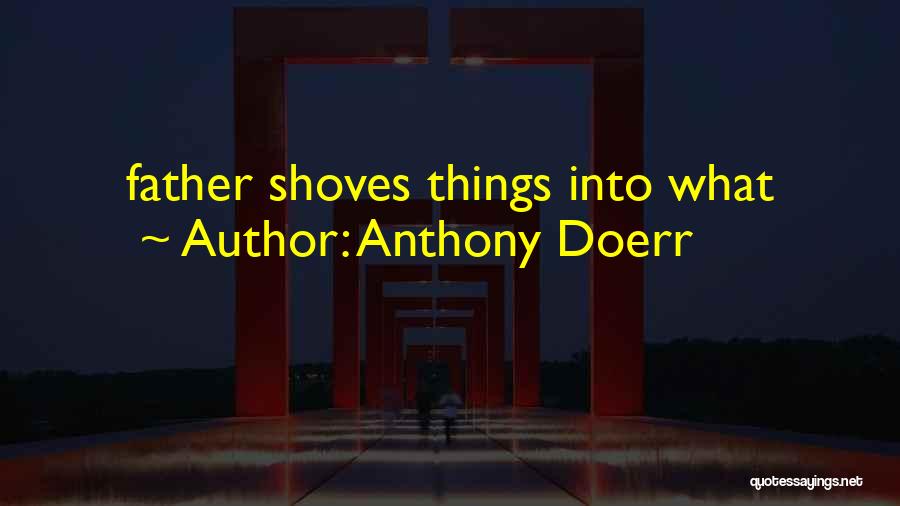 Anthony Doerr Quotes: Father Shoves Things Into What
