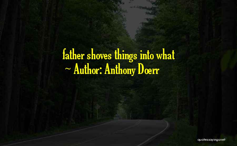 Anthony Doerr Quotes: Father Shoves Things Into What