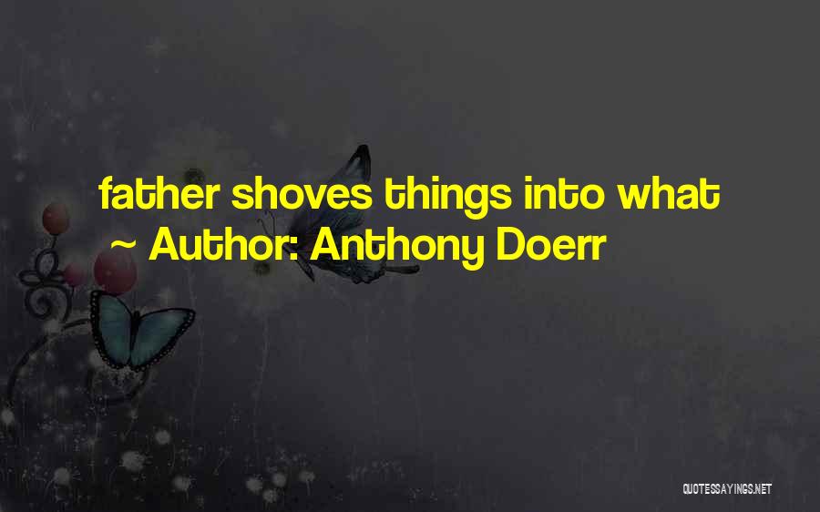 Anthony Doerr Quotes: Father Shoves Things Into What