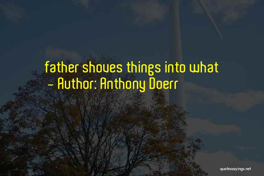 Anthony Doerr Quotes: Father Shoves Things Into What