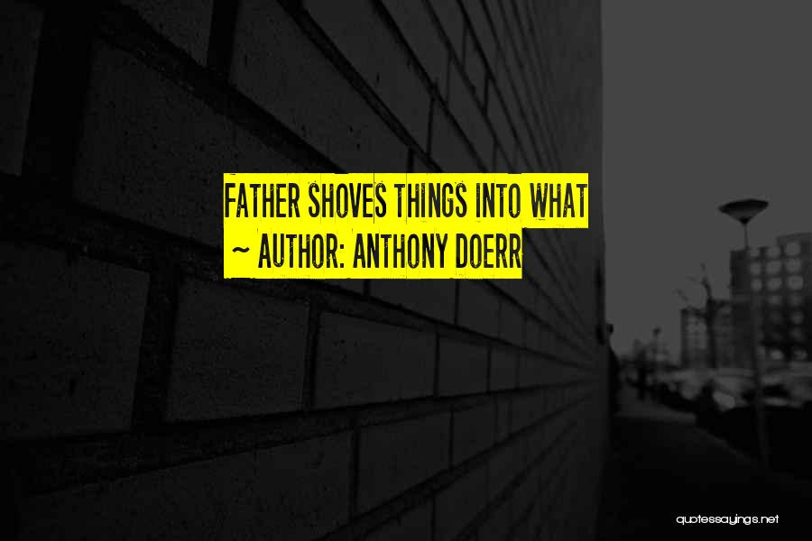 Anthony Doerr Quotes: Father Shoves Things Into What