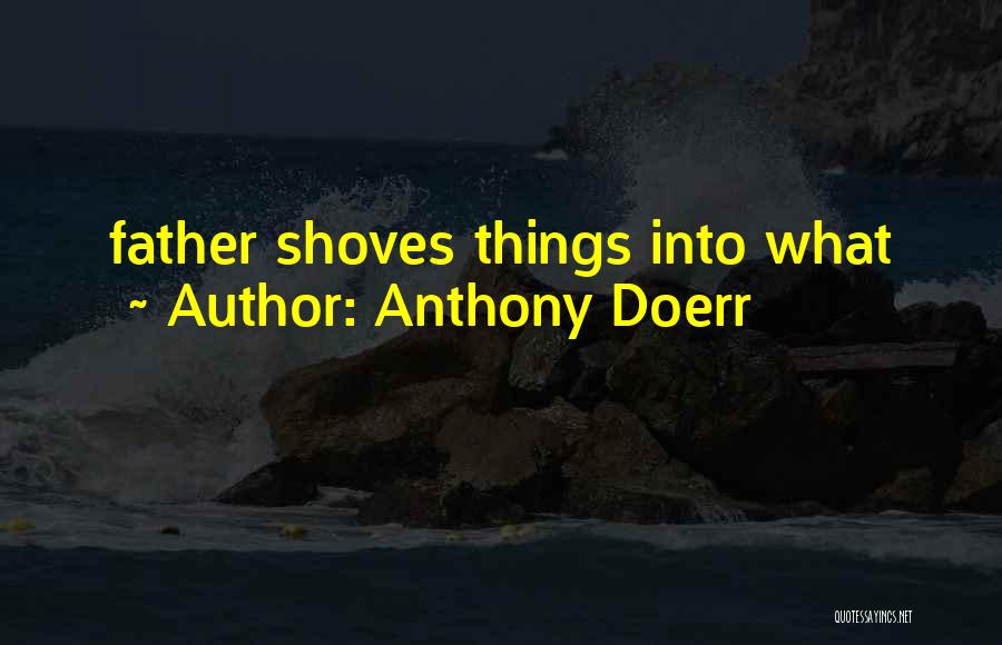 Anthony Doerr Quotes: Father Shoves Things Into What