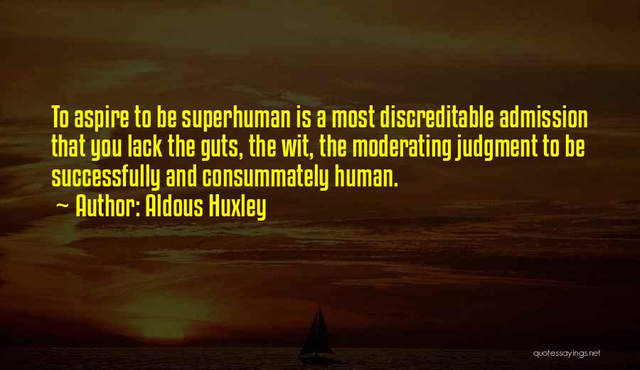 Aldous Huxley Quotes: To Aspire To Be Superhuman Is A Most Discreditable Admission That You Lack The Guts, The Wit, The Moderating Judgment