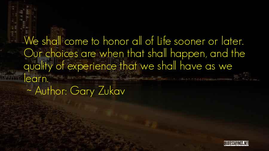 Gary Zukav Quotes: We Shall Come To Honor All Of Life Sooner Or Later. Our Choices Are When That Shall Happen, And The