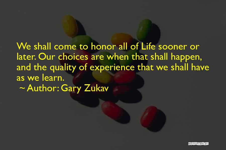 Gary Zukav Quotes: We Shall Come To Honor All Of Life Sooner Or Later. Our Choices Are When That Shall Happen, And The