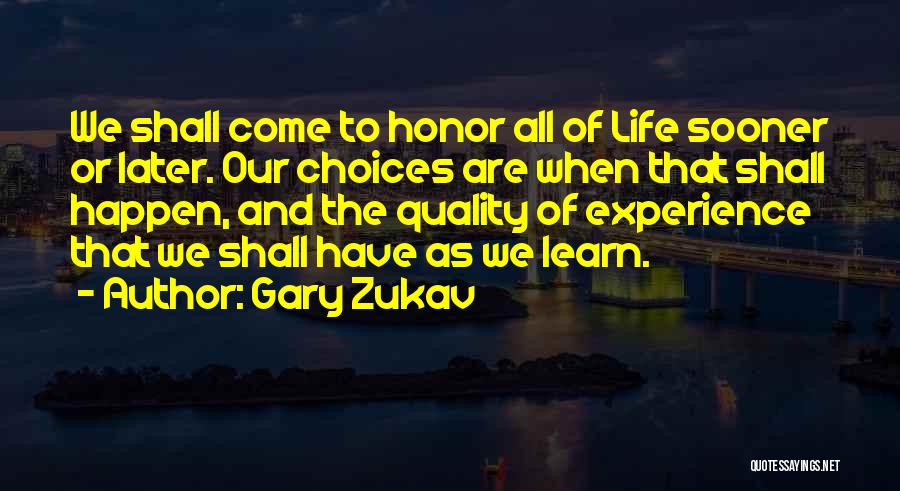 Gary Zukav Quotes: We Shall Come To Honor All Of Life Sooner Or Later. Our Choices Are When That Shall Happen, And The