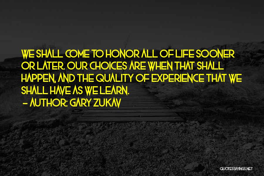 Gary Zukav Quotes: We Shall Come To Honor All Of Life Sooner Or Later. Our Choices Are When That Shall Happen, And The