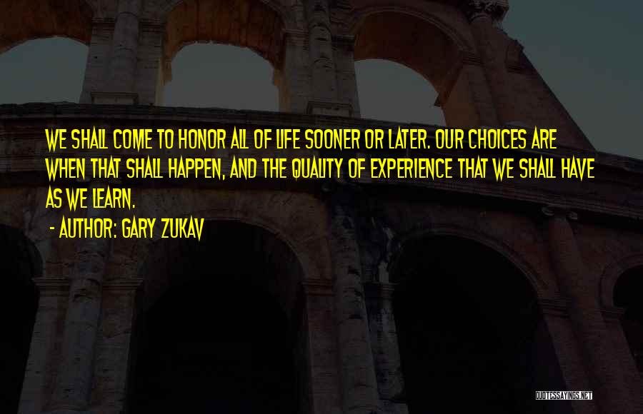 Gary Zukav Quotes: We Shall Come To Honor All Of Life Sooner Or Later. Our Choices Are When That Shall Happen, And The