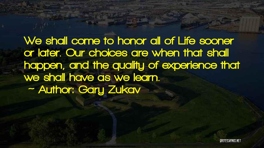Gary Zukav Quotes: We Shall Come To Honor All Of Life Sooner Or Later. Our Choices Are When That Shall Happen, And The