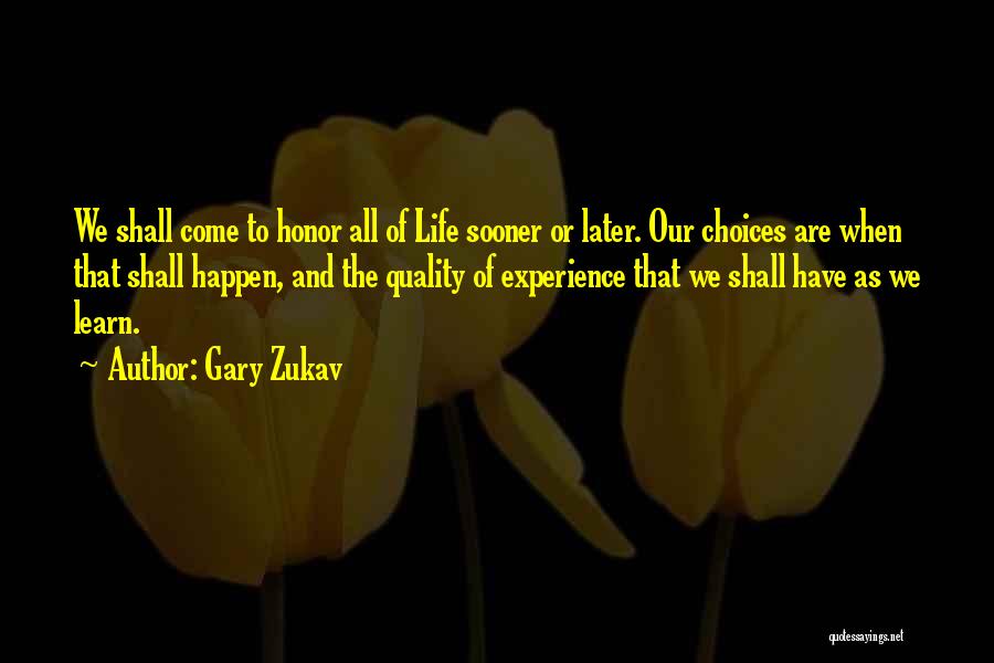 Gary Zukav Quotes: We Shall Come To Honor All Of Life Sooner Or Later. Our Choices Are When That Shall Happen, And The