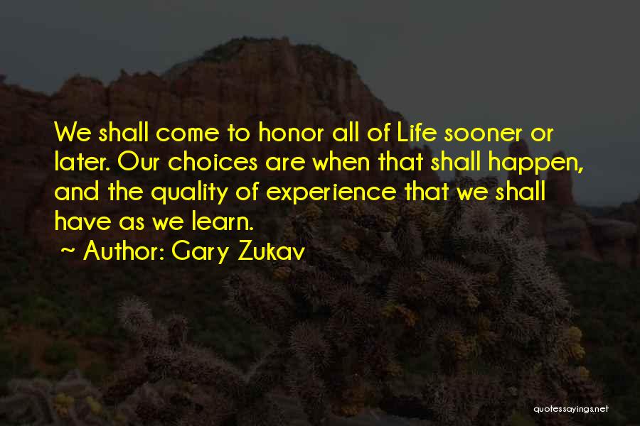 Gary Zukav Quotes: We Shall Come To Honor All Of Life Sooner Or Later. Our Choices Are When That Shall Happen, And The