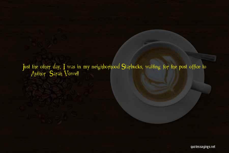 Sarah Vowell Quotes: Just The Other Day, I Was In My Neighborhood Starbucks, Waiting For The Post Office To Open. I Was Enjoying