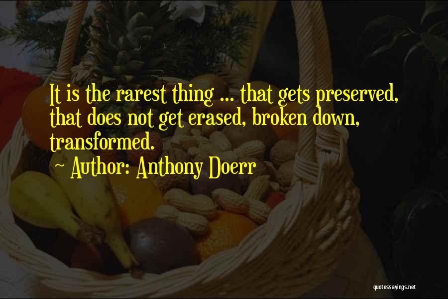 Anthony Doerr Quotes: It Is The Rarest Thing ... That Gets Preserved, That Does Not Get Erased, Broken Down, Transformed.