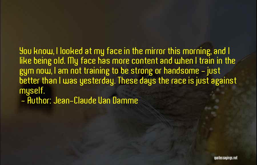 Jean-Claude Van Damme Quotes: You Know, I Looked At My Face In The Mirror This Morning, And I Like Being Old. My Face Has