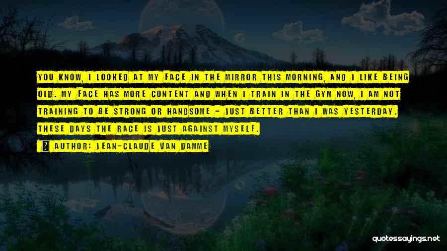 Jean-Claude Van Damme Quotes: You Know, I Looked At My Face In The Mirror This Morning, And I Like Being Old. My Face Has