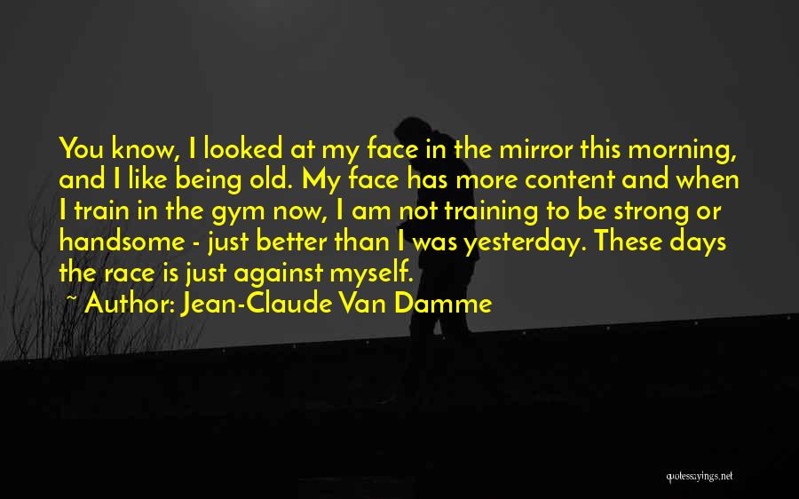 Jean-Claude Van Damme Quotes: You Know, I Looked At My Face In The Mirror This Morning, And I Like Being Old. My Face Has