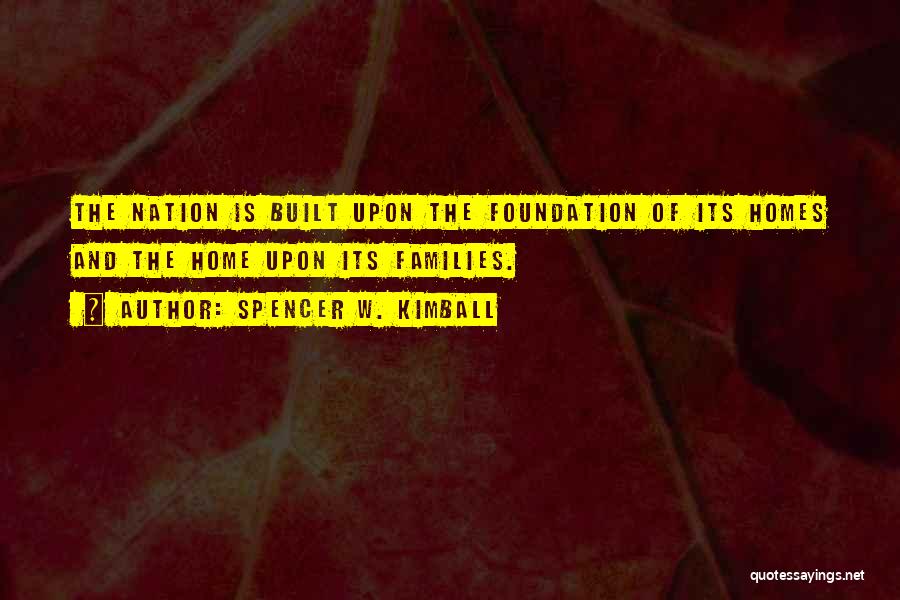 Spencer W. Kimball Quotes: The Nation Is Built Upon The Foundation Of Its Homes And The Home Upon Its Families.