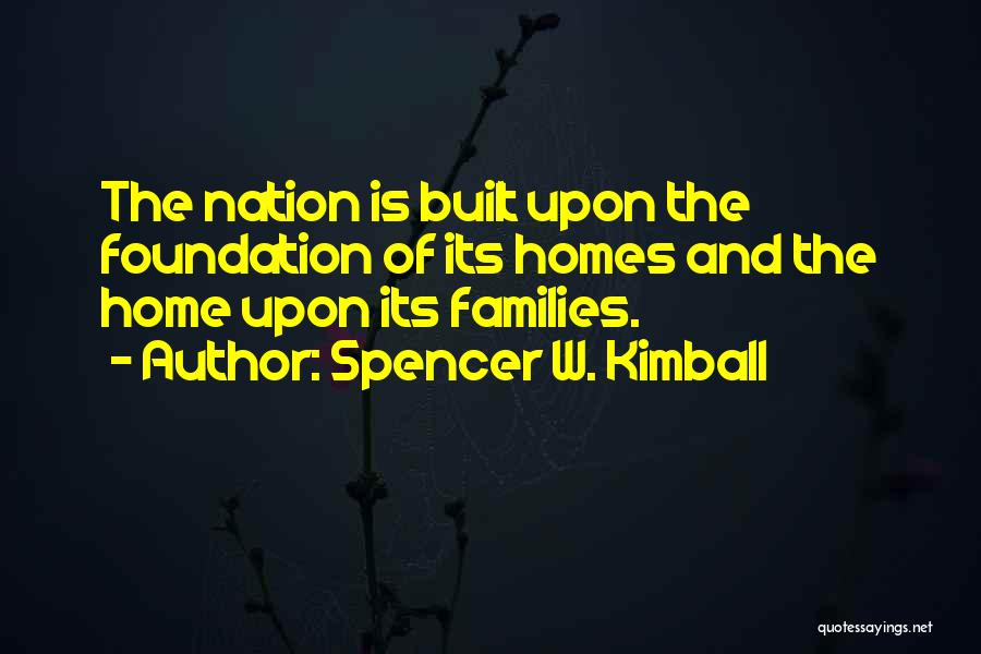 Spencer W. Kimball Quotes: The Nation Is Built Upon The Foundation Of Its Homes And The Home Upon Its Families.