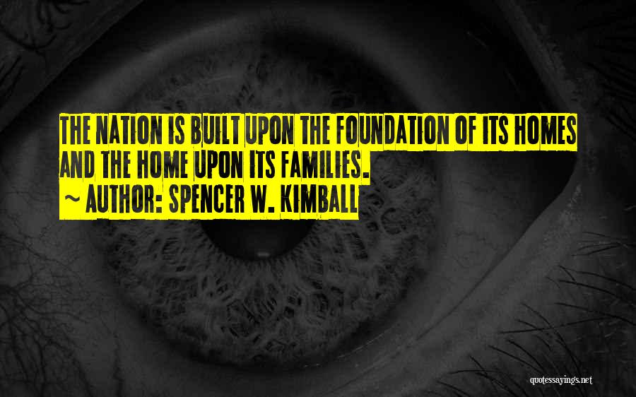 Spencer W. Kimball Quotes: The Nation Is Built Upon The Foundation Of Its Homes And The Home Upon Its Families.