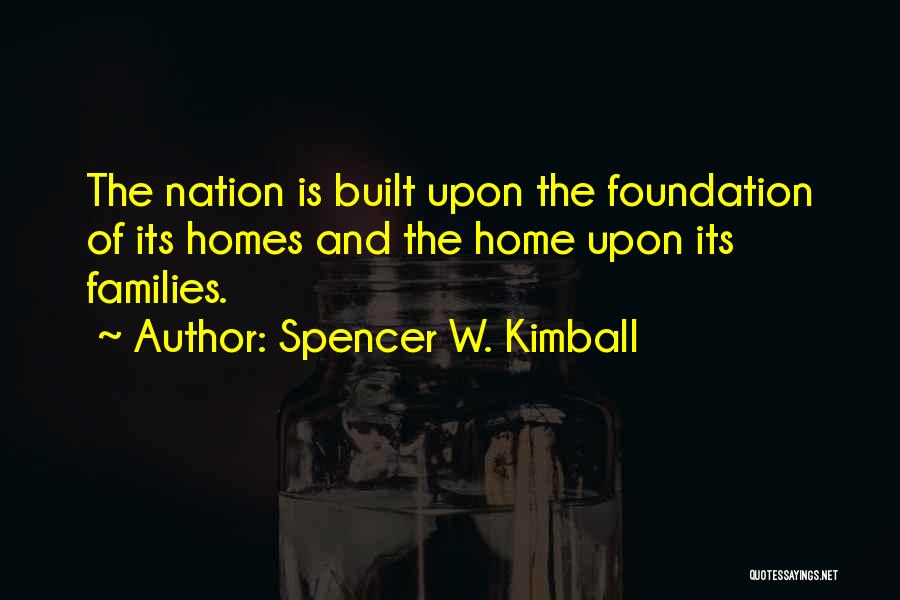 Spencer W. Kimball Quotes: The Nation Is Built Upon The Foundation Of Its Homes And The Home Upon Its Families.