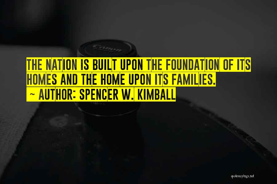 Spencer W. Kimball Quotes: The Nation Is Built Upon The Foundation Of Its Homes And The Home Upon Its Families.