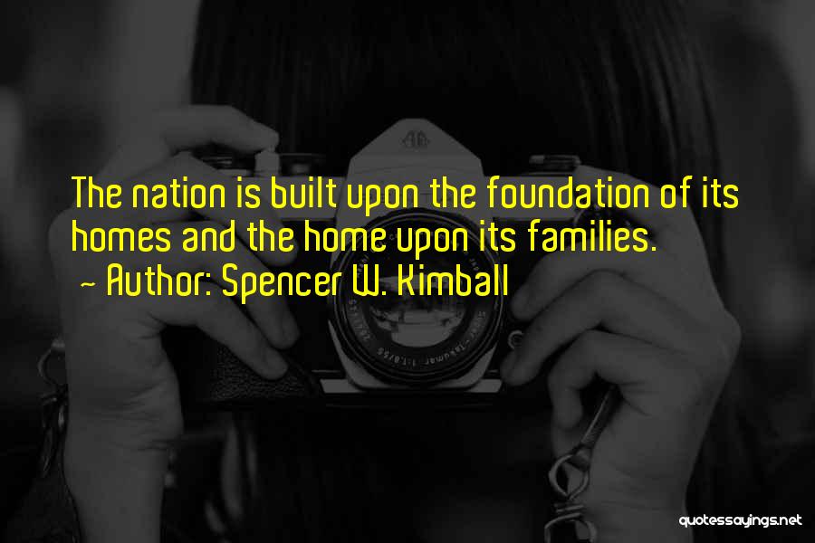 Spencer W. Kimball Quotes: The Nation Is Built Upon The Foundation Of Its Homes And The Home Upon Its Families.