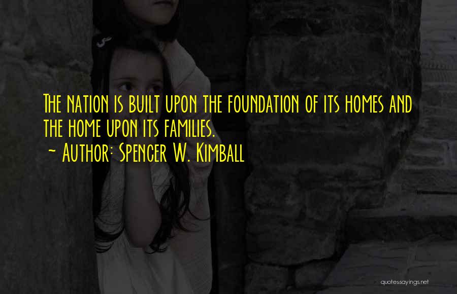 Spencer W. Kimball Quotes: The Nation Is Built Upon The Foundation Of Its Homes And The Home Upon Its Families.