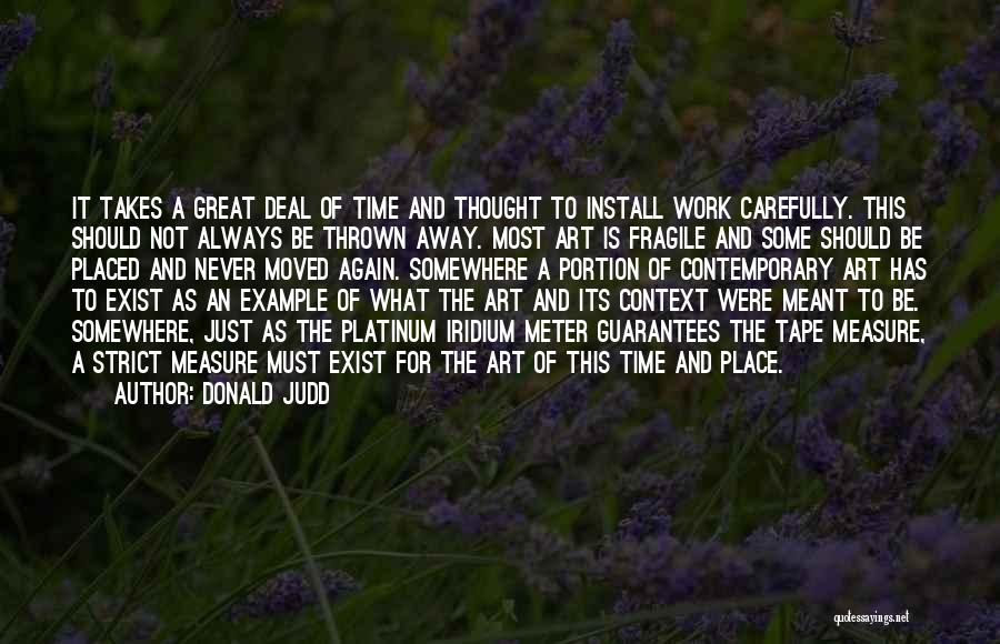 Donald Judd Quotes: It Takes A Great Deal Of Time And Thought To Install Work Carefully. This Should Not Always Be Thrown Away.