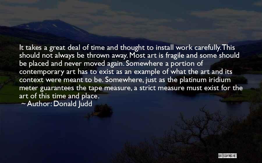 Donald Judd Quotes: It Takes A Great Deal Of Time And Thought To Install Work Carefully. This Should Not Always Be Thrown Away.