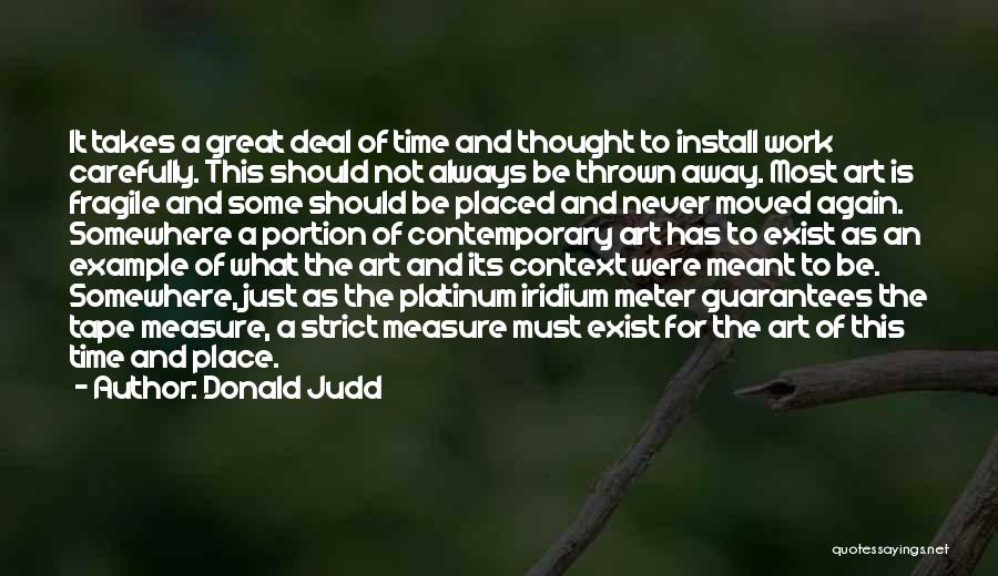 Donald Judd Quotes: It Takes A Great Deal Of Time And Thought To Install Work Carefully. This Should Not Always Be Thrown Away.