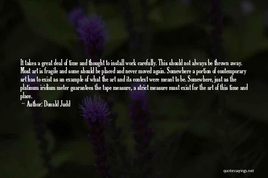 Donald Judd Quotes: It Takes A Great Deal Of Time And Thought To Install Work Carefully. This Should Not Always Be Thrown Away.