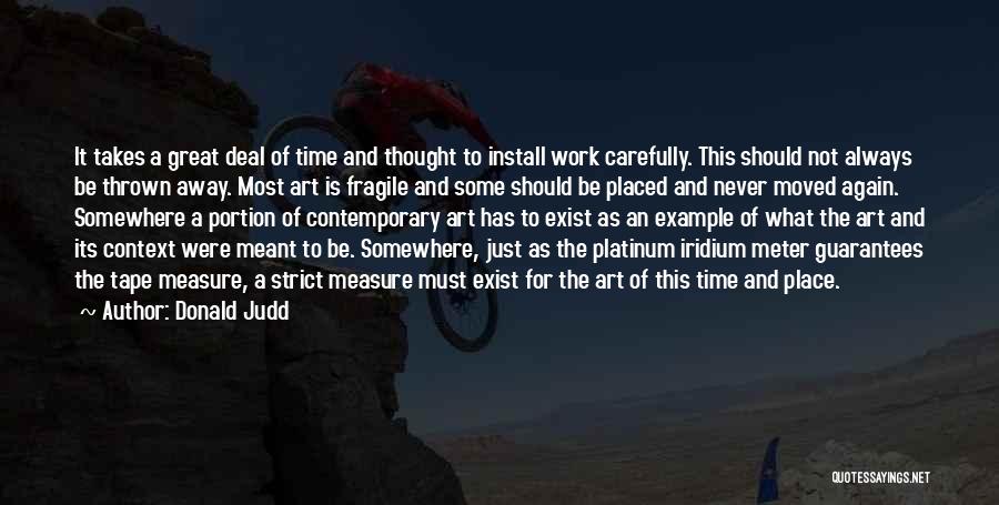 Donald Judd Quotes: It Takes A Great Deal Of Time And Thought To Install Work Carefully. This Should Not Always Be Thrown Away.