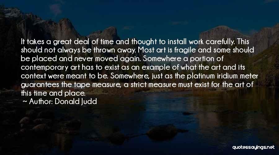 Donald Judd Quotes: It Takes A Great Deal Of Time And Thought To Install Work Carefully. This Should Not Always Be Thrown Away.