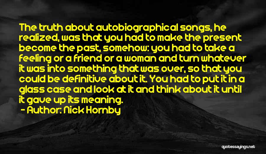 Nick Hornby Quotes: The Truth About Autobiographical Songs, He Realized, Was That You Had To Make The Present Become The Past, Somehow: You