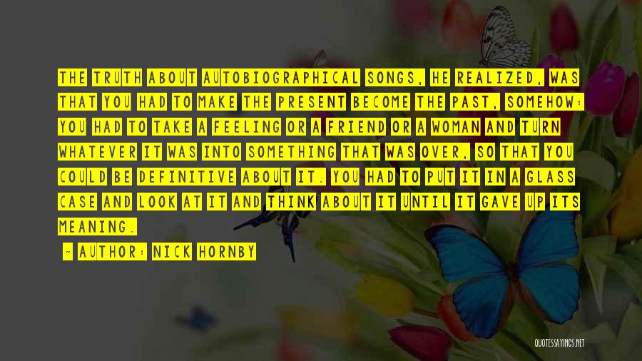 Nick Hornby Quotes: The Truth About Autobiographical Songs, He Realized, Was That You Had To Make The Present Become The Past, Somehow: You