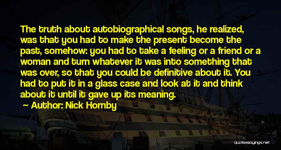 Nick Hornby Quotes: The Truth About Autobiographical Songs, He Realized, Was That You Had To Make The Present Become The Past, Somehow: You