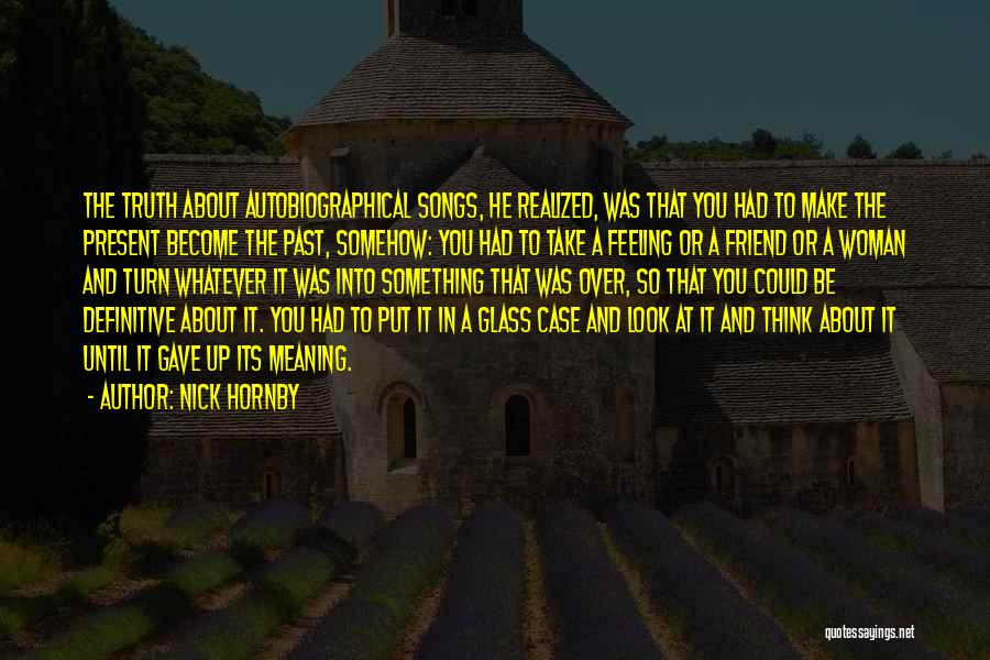 Nick Hornby Quotes: The Truth About Autobiographical Songs, He Realized, Was That You Had To Make The Present Become The Past, Somehow: You