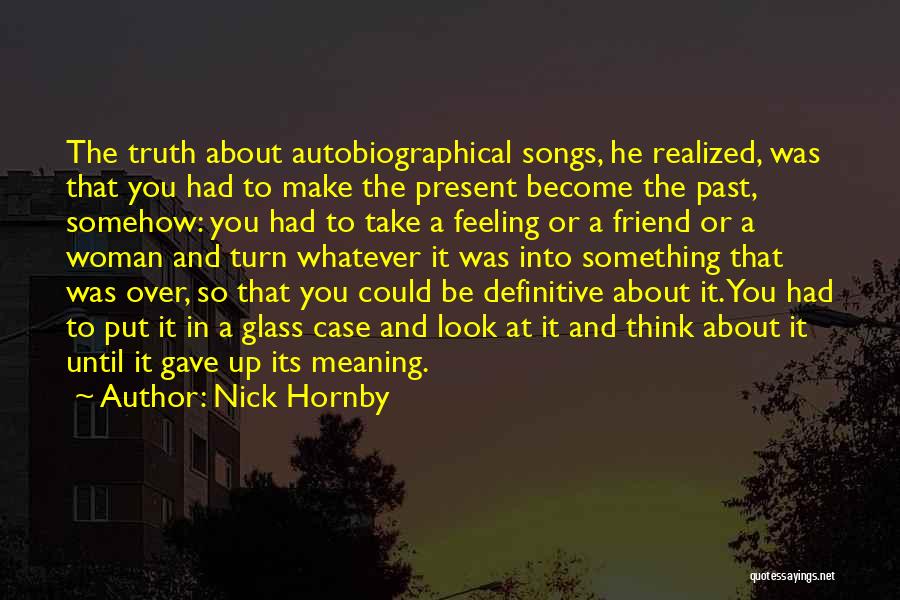Nick Hornby Quotes: The Truth About Autobiographical Songs, He Realized, Was That You Had To Make The Present Become The Past, Somehow: You