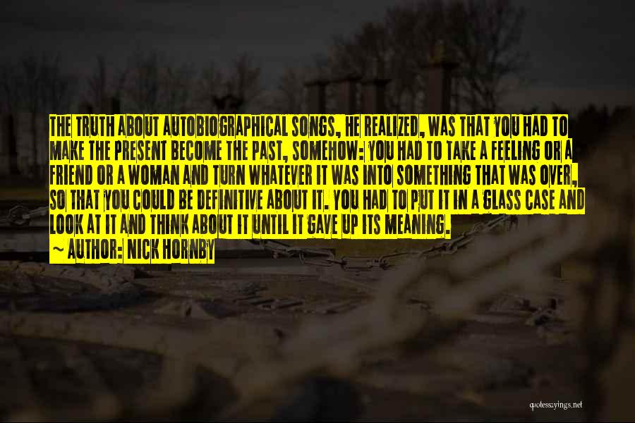 Nick Hornby Quotes: The Truth About Autobiographical Songs, He Realized, Was That You Had To Make The Present Become The Past, Somehow: You