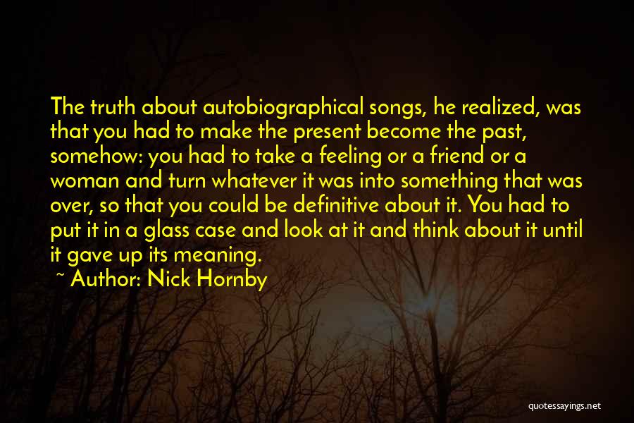 Nick Hornby Quotes: The Truth About Autobiographical Songs, He Realized, Was That You Had To Make The Present Become The Past, Somehow: You