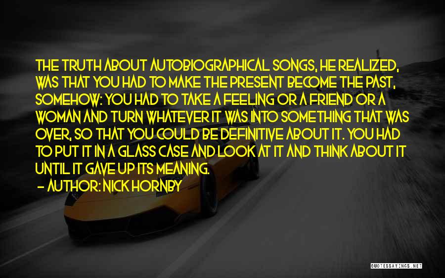 Nick Hornby Quotes: The Truth About Autobiographical Songs, He Realized, Was That You Had To Make The Present Become The Past, Somehow: You