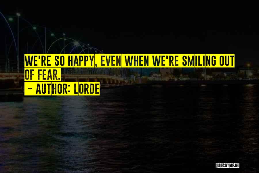 Lorde Quotes: We're So Happy, Even When We're Smiling Out Of Fear.