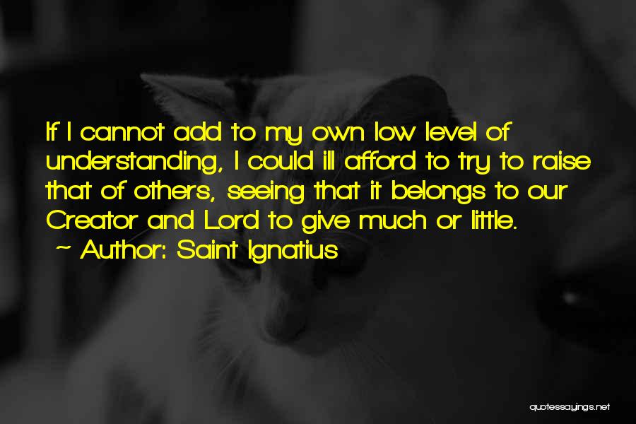 Saint Ignatius Quotes: If I Cannot Add To My Own Low Level Of Understanding, I Could Ill Afford To Try To Raise That