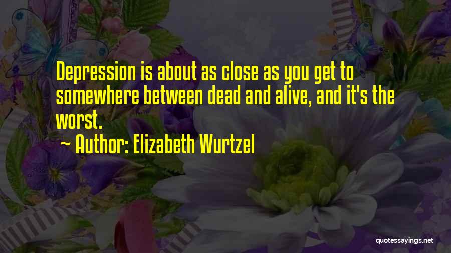 Elizabeth Wurtzel Quotes: Depression Is About As Close As You Get To Somewhere Between Dead And Alive, And It's The Worst.