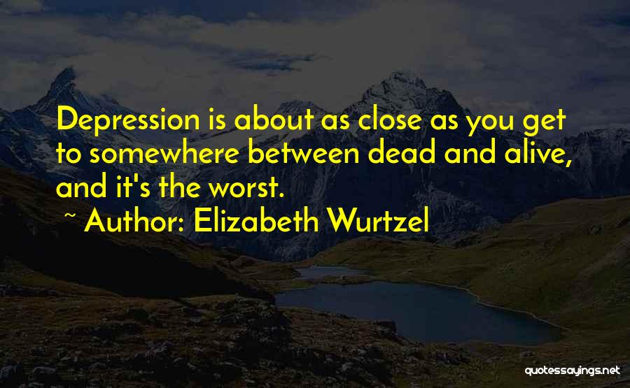 Elizabeth Wurtzel Quotes: Depression Is About As Close As You Get To Somewhere Between Dead And Alive, And It's The Worst.